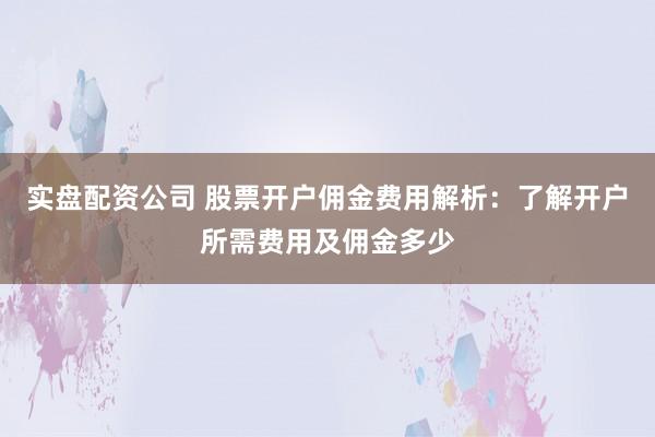 实盘配资公司 股票开户佣金费用解析:了解开户所需费用及佣金多少