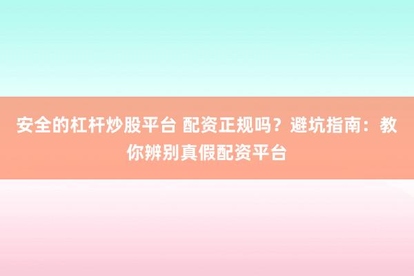 安全的杠杆炒股平台 配资正规吗？避坑指南：教你辨别真假配资平台