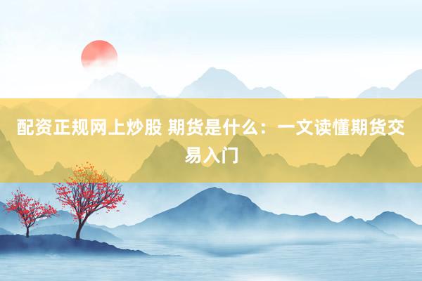 配资正规网上炒股 期货是什么：一文读懂期货交易入门