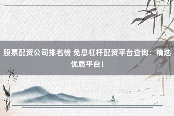 股票配资公司排名榜 免息杠杆配资平台查询:精选优质平台!
