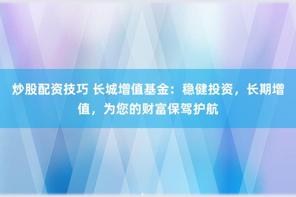 炒股配资技巧 长城增值基金：稳健投资，长期增值，为您的财富保驾护航