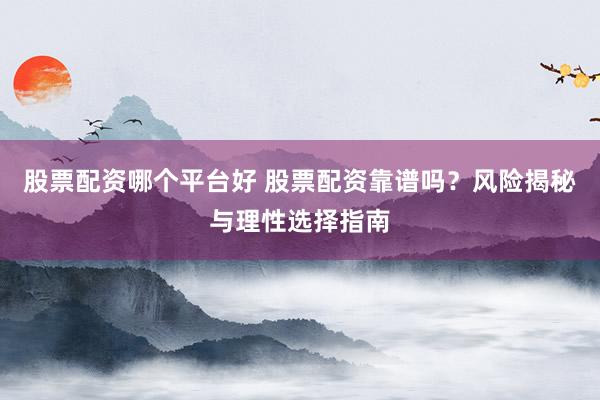 股票配资哪个平台好 股票配资靠谱吗?风险揭秘与理性选择指南