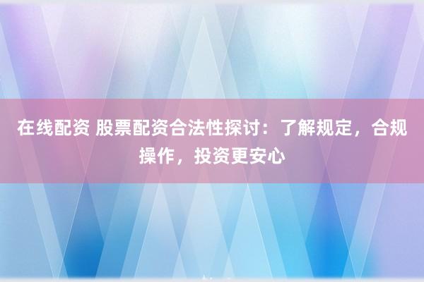 在线配资 股票配资合法性探讨:了解规定,合规操作,投资更安心