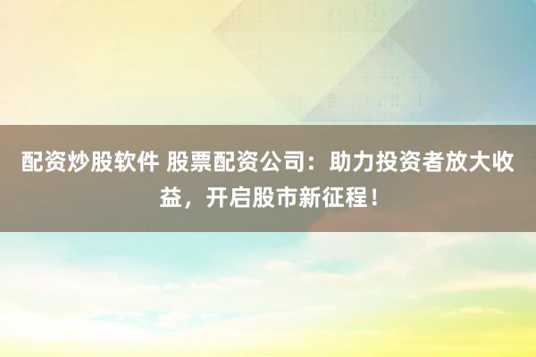 配资炒股软件 股票配资公司:助力投资者放大收益,开启股市新征程!