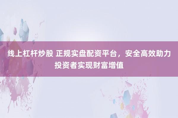 线上杠杆炒股 正规实盘配资平台,安全高效助力投资者实现财富增值