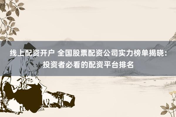 线上配资开户 全国股票配资公司实力榜单揭晓:投资者必看的配资平台排名