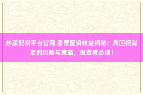 炒股配资平台官网 股票配资收益揭秘:高回报背后的风险与策略,投资者必读!