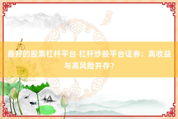 最好的股票杠杆平台 杠杆炒股平台证券:高收益与高风险并存?