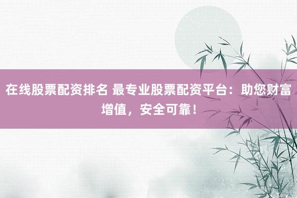 在线股票配资排名 最专业股票配资平台:助您财富增值,安全可靠!