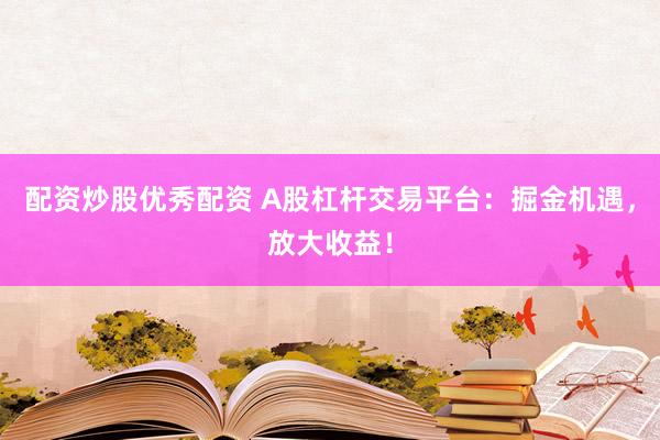 配资炒股优秀配资 A股杠杆交易平台:掘金机遇,放大收益!