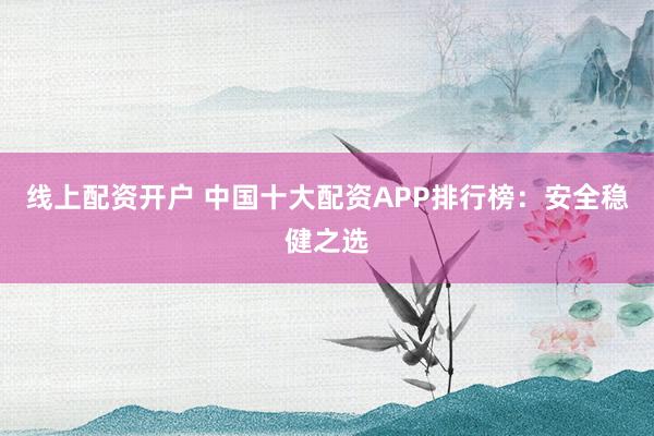 线上配资开户 中国十大配资APP排行榜:安全稳健之选