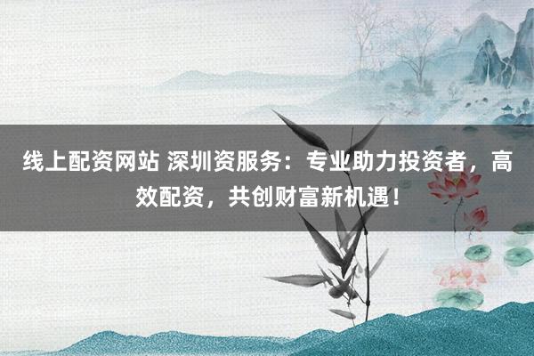 线上配资网站 深圳资服务:专业助力投资者,高效配资,共创财富新机遇!