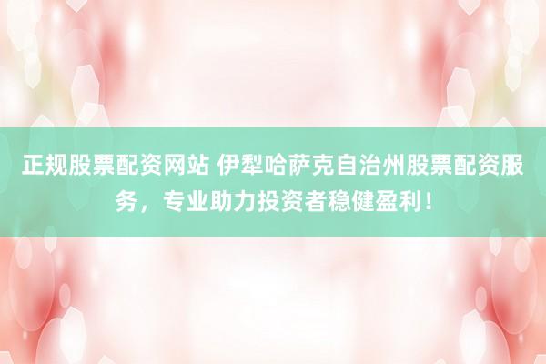 正规股票配资网站 伊犁哈萨克自治州股票配资服务,专业助力投资者稳健盈利!