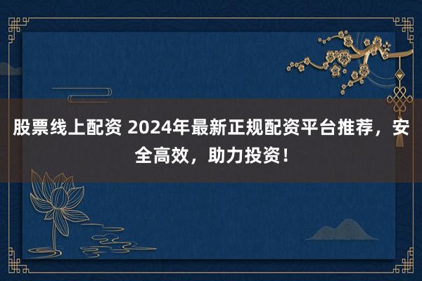 股票线上配资 2024年最新正规配资平台推荐,安全高效,助力投资!