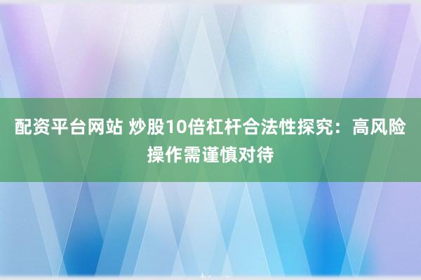 配资平台网站 炒股10倍杠杆合法性探究:高风险操作需谨慎对待