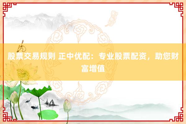 股票交易规则 正中优配：专业股票配资，助您财富增值