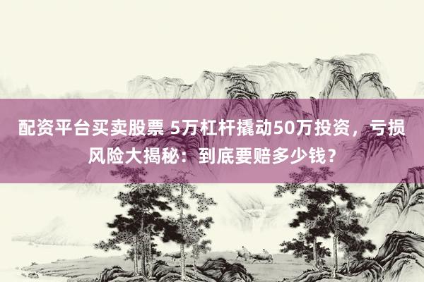 配资平台买卖股票 5万杠杆撬动50万投资,亏损风险大揭秘:到底要赔多少钱?