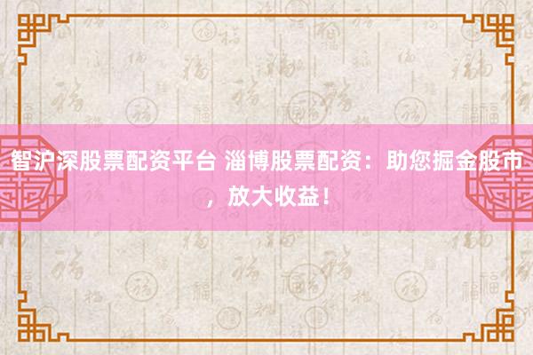 智沪深股票配资平台 淄博股票配资:助您掘金股市,放大收益!
