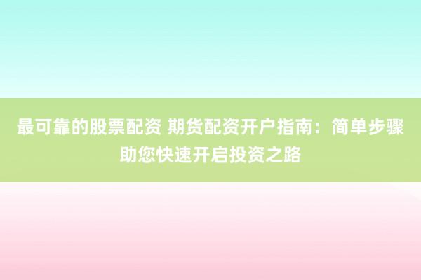 最可靠的股票配资 期货配资开户指南:简单步骤助您快速开启投资之路