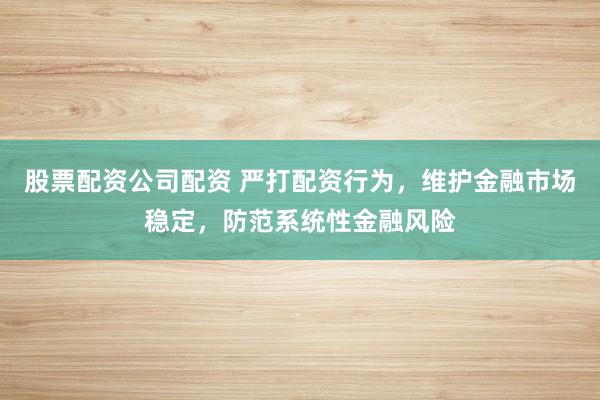 股票配资公司配资 严打配资行为,维护金融市场稳定,防范系统性金融风险