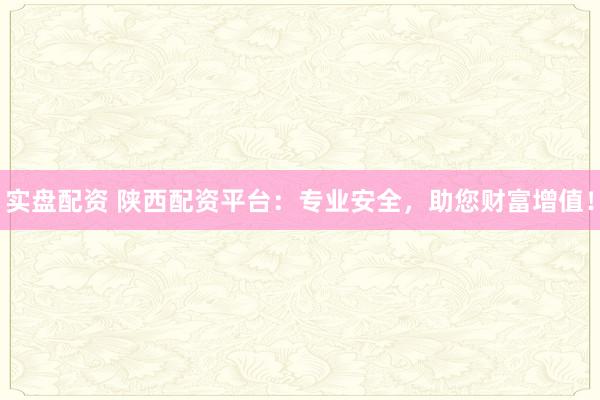 实盘配资 陕西配资平台：专业安全，助您财富增值！