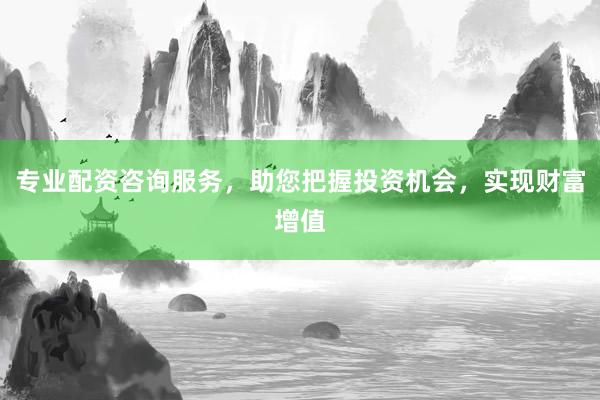 专业配资咨询服务,助您把握投资机会,实现财富增值