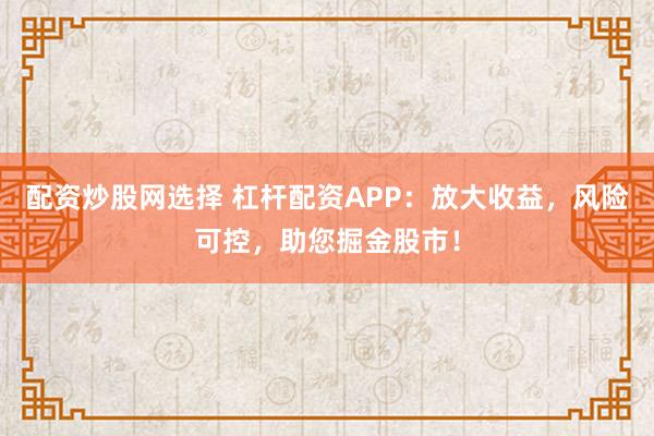 配资炒股网选择 杠杆配资APP:放大收益,风险可控,助您掘金股市!