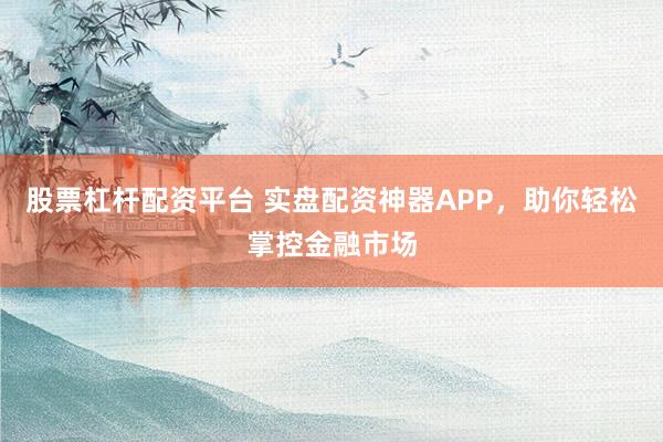 股票杠杆配资平台 实盘配资神器APP，助你轻松掌控金融市场