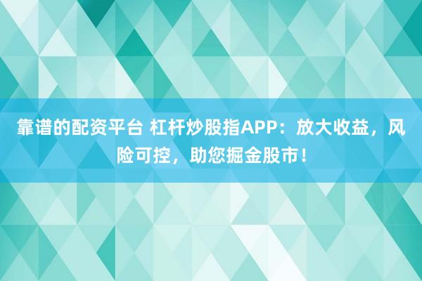 靠谱的配资平台 杠杆炒股指APP：放大收益，风险可控，助您掘金股市！