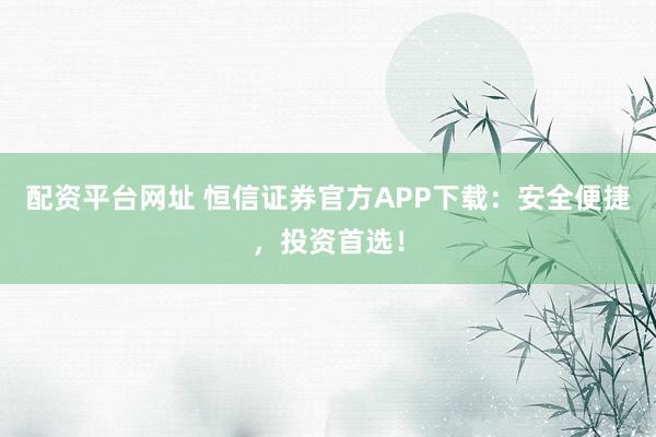 配资平台网址 恒信证券官方APP下载：安全便捷，投资首选！