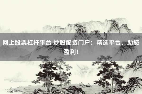 网上股票杠杆平台 炒股配资门户：精选平台，助您盈利！