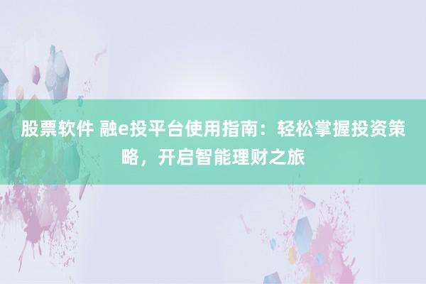 股票软件 融e投平台使用指南：轻松掌握投资策略，开启智能理财之旅