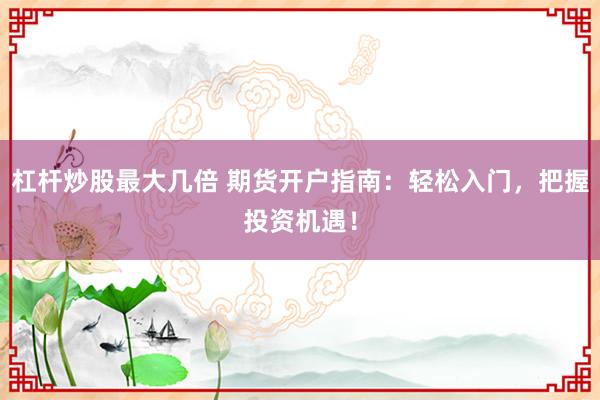 杠杆炒股最大几倍 期货开户指南:轻松入门,把握投资机遇!
