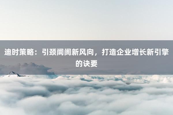 迪时策略：引颈阛阓新风向，打造企业增长新引擎的诀要