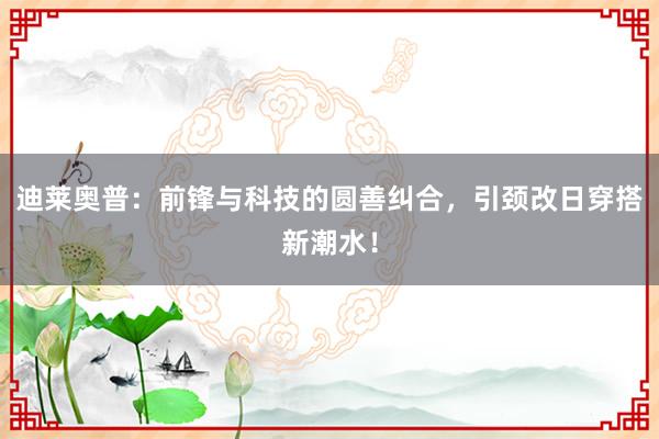 迪莱奥普：前锋与科技的圆善纠合，引颈改日穿搭新潮水！