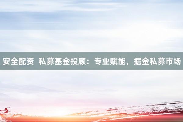 安全配资  私募基金投顾：专业赋能，掘金私募市场