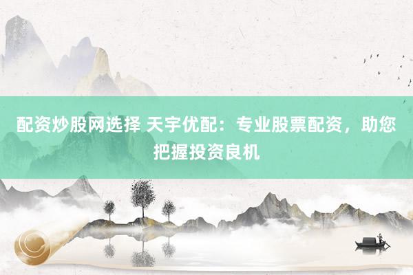 配资炒股网选择 天宇优配：专业股票配资，助您把握投资良机