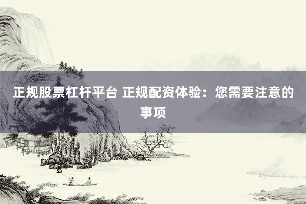 正规股票杠杆平台 正规配资体验：您需要注意的事项