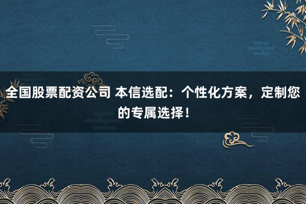 全国股票配资公司 本信选配：个性化方案，定制您的专属选择！