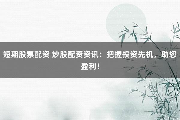 短期股票配资 炒股配资资讯：把握投资先机，助您盈利！