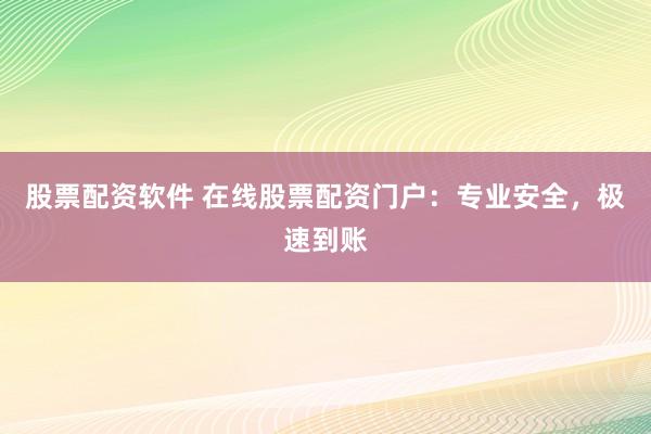 股票配资软件 在线股票配资门户：专业安全，极速到账