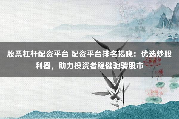 股票杠杆配资平台 配资平台排名揭晓：优选炒股利器，助力投资者稳健驰骋股市