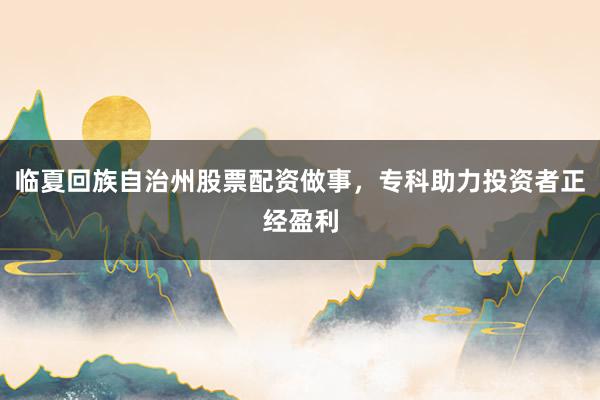 临夏回族自治州股票配资做事，专科助力投资者正经盈利