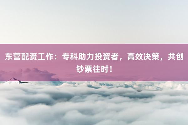 东营配资工作：专科助力投资者，高效决策，共创钞票往时！