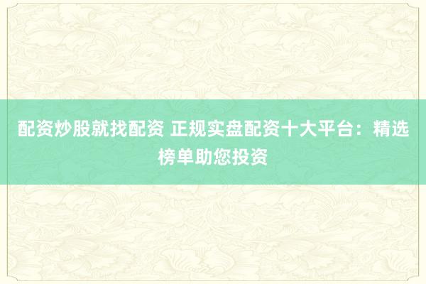 配资炒股就找配资 正规实盘配资十大平台：精选榜单助您投资