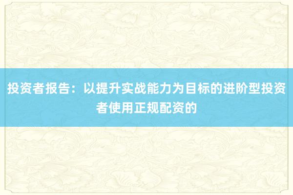 投资者报告：以提升实战能力为目标的进阶型投资者使用正规配资的