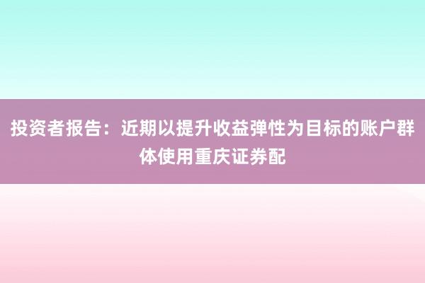 投资者报告：近期以提升收益弹性为目标的账户群体使用重庆证券配