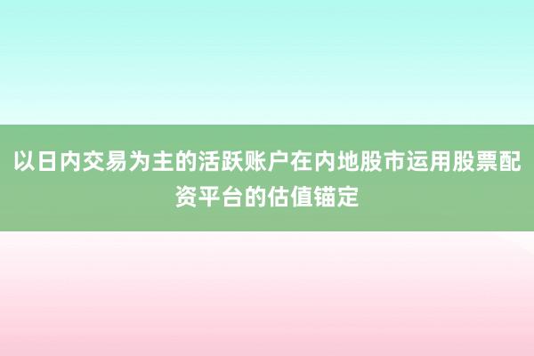 以日内交易为主的活跃账户在内地股市运用股票配资平台的估值锚定