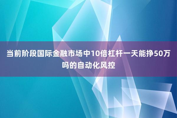 当前阶段国际金融市场中10倍杠杆一天能挣50万吗的自动化风控