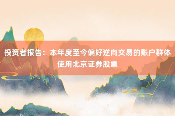 投资者报告：本年度至今偏好逆向交易的账户群体使用北京证券股票